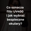 co oznacza filtr UV400 i jak wybrać bezpieczne okulary