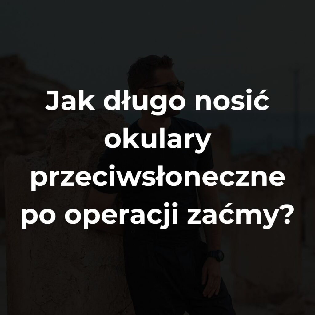 Jak długo nosić okulary przeciwsłoneczne po operacji zaćmy?