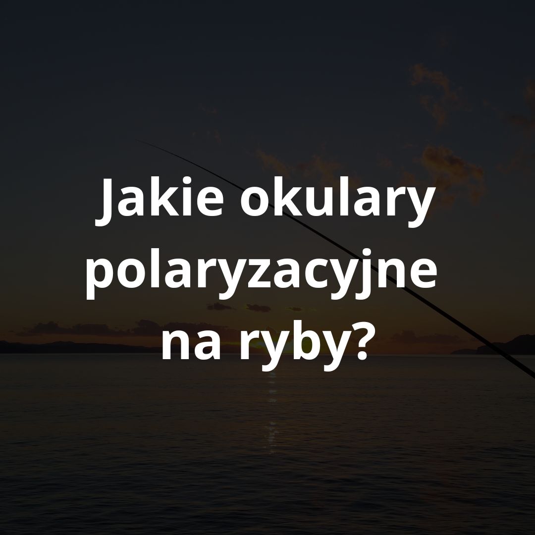 jakie okulary polaryzacyjne na ryby