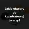 Jakie okulary do kwadratowej twarzy