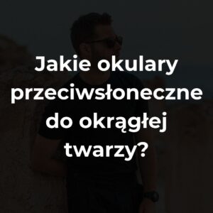 Jakie okulary przeciwsłoneczne do okrągłej twarzy