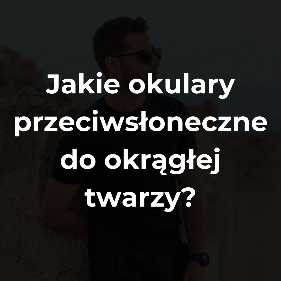 Jakie okulary przeciwsłoneczne do okrągłej twarzy