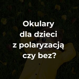 Okulary dla dzieci z polaryzacją czy bez