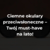 Ciemne okulary przeciwsłoneczne – Twój must-have na lato!