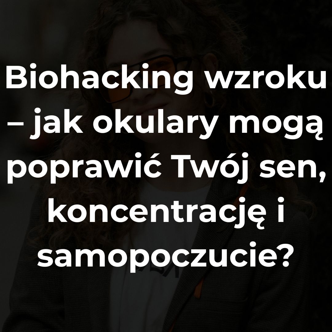 Biohacking wzroku – jak okulary mogą poprawić Twój sen, koncentrację i samopoczucie?