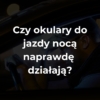 Czy okulary do jazdy noca naprawde działają