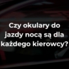 Czy okulary do jazdy nocą są dla każdego kierowcy?