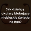Jak działają okulary blokujące niebieskie światło na noc