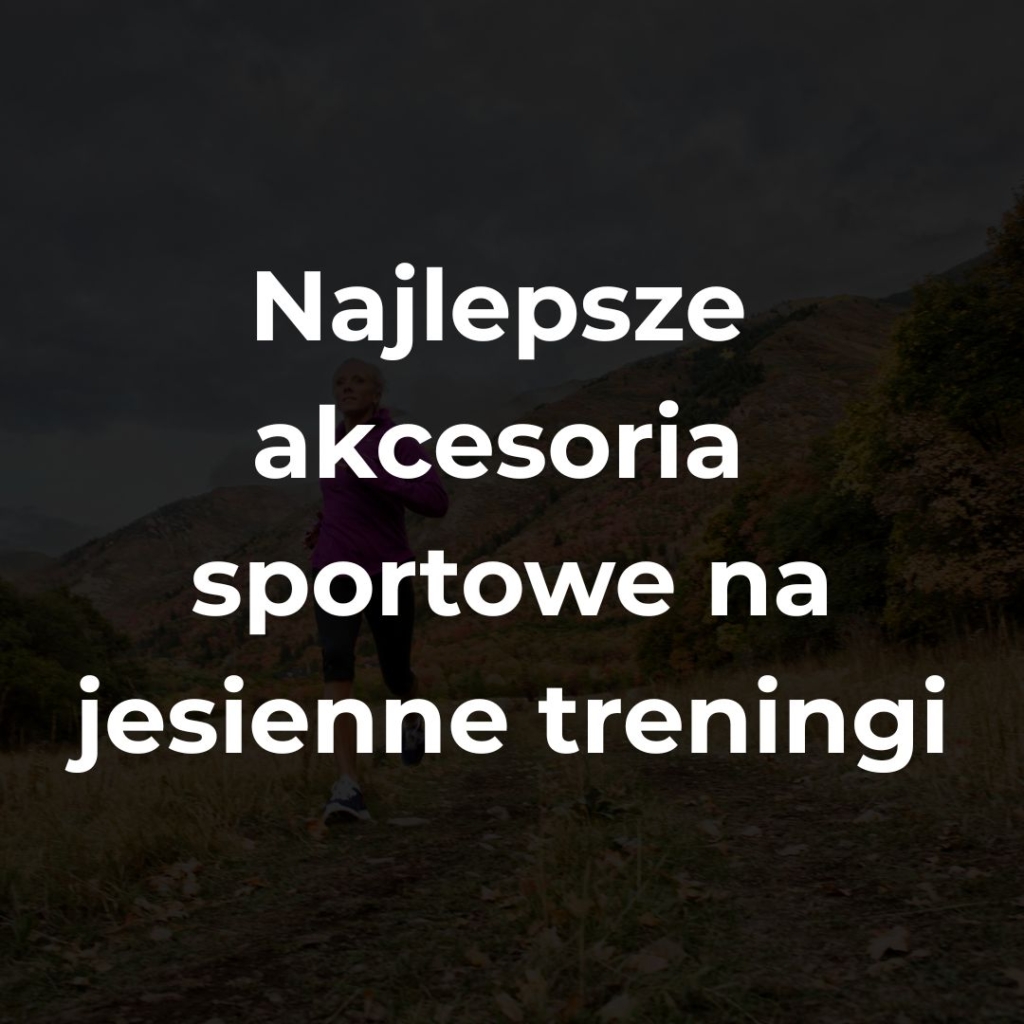 Najlepsze akcesoria sportowe na jesienne treningi