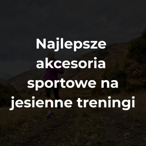 Najlepsze akcesoria sportowe na jesienne treningi