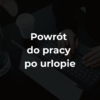 Powrót do pracy po urlopie