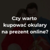 Czy warto kupować okulary na prezent online?