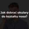 Jak dobrać okulary do kształtu nosa