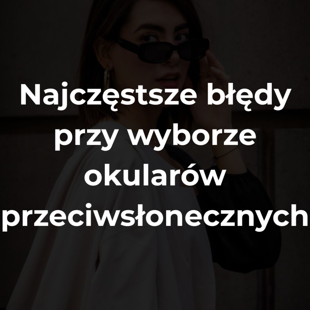 Najczęstsze błędy przy wyborze okularów przeciwsłonecznych