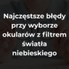 Najczęstsze błędy przy wyborze okularów z filtrem światła niebieskiego