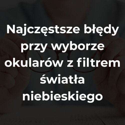 Najczęstsze błędy przy wyborze okularów z filtrem światła niebieskiego