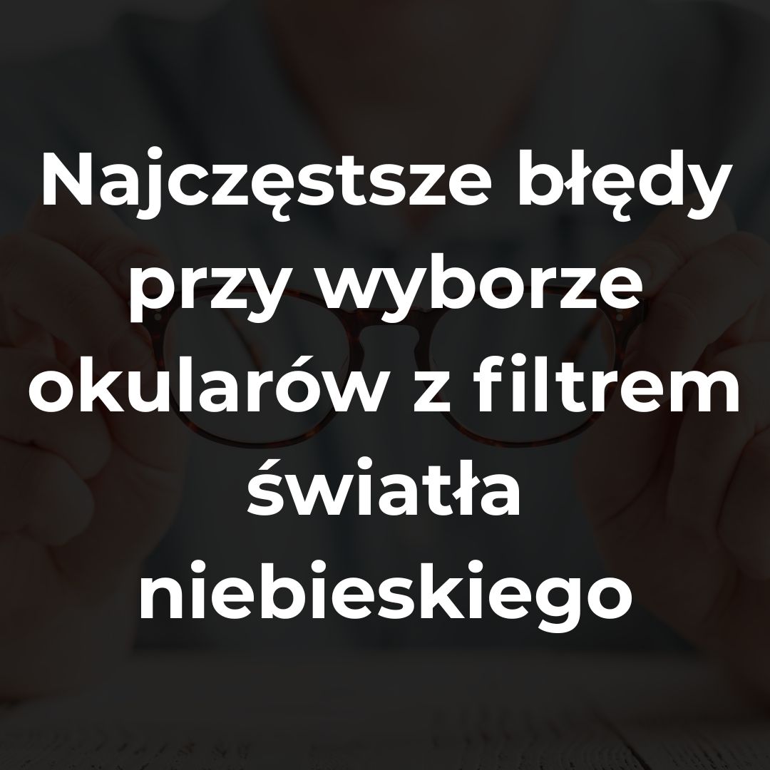 Najczęstsze błędy przy wyborze okularów z filtrem światła niebieskiego – jak ich uniknąć?