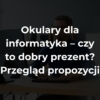Okulary dla informatyka – czy to dobry prezent? Przegląd propozycji
