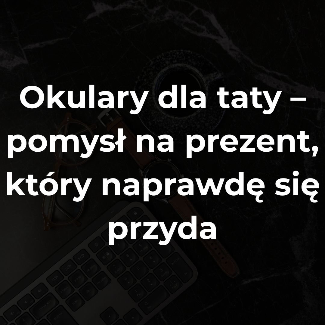 Okulary dla taty – pomysł na prezent, który naprawdę się przyda