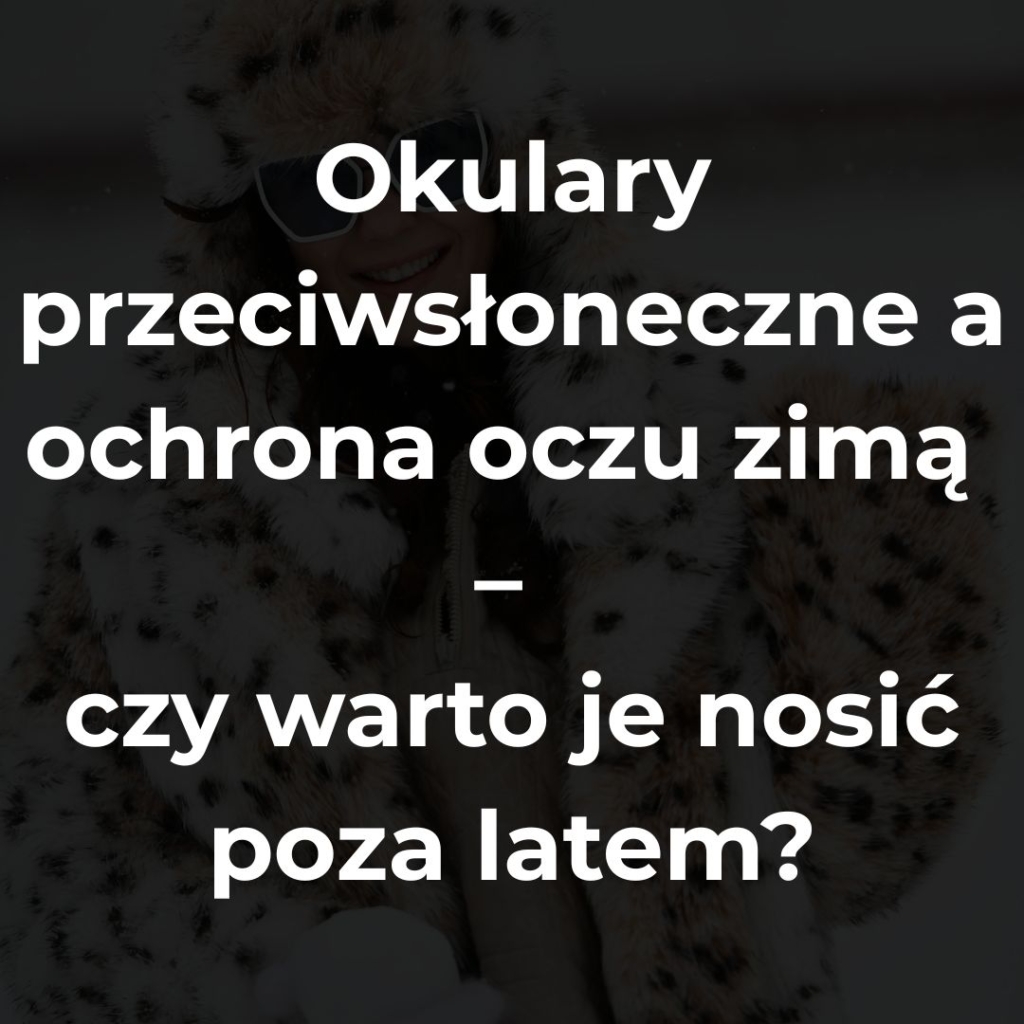 Okulary przeciwsłoneczne a ochrona oczu zimą – czy warto je nosić poza latem?