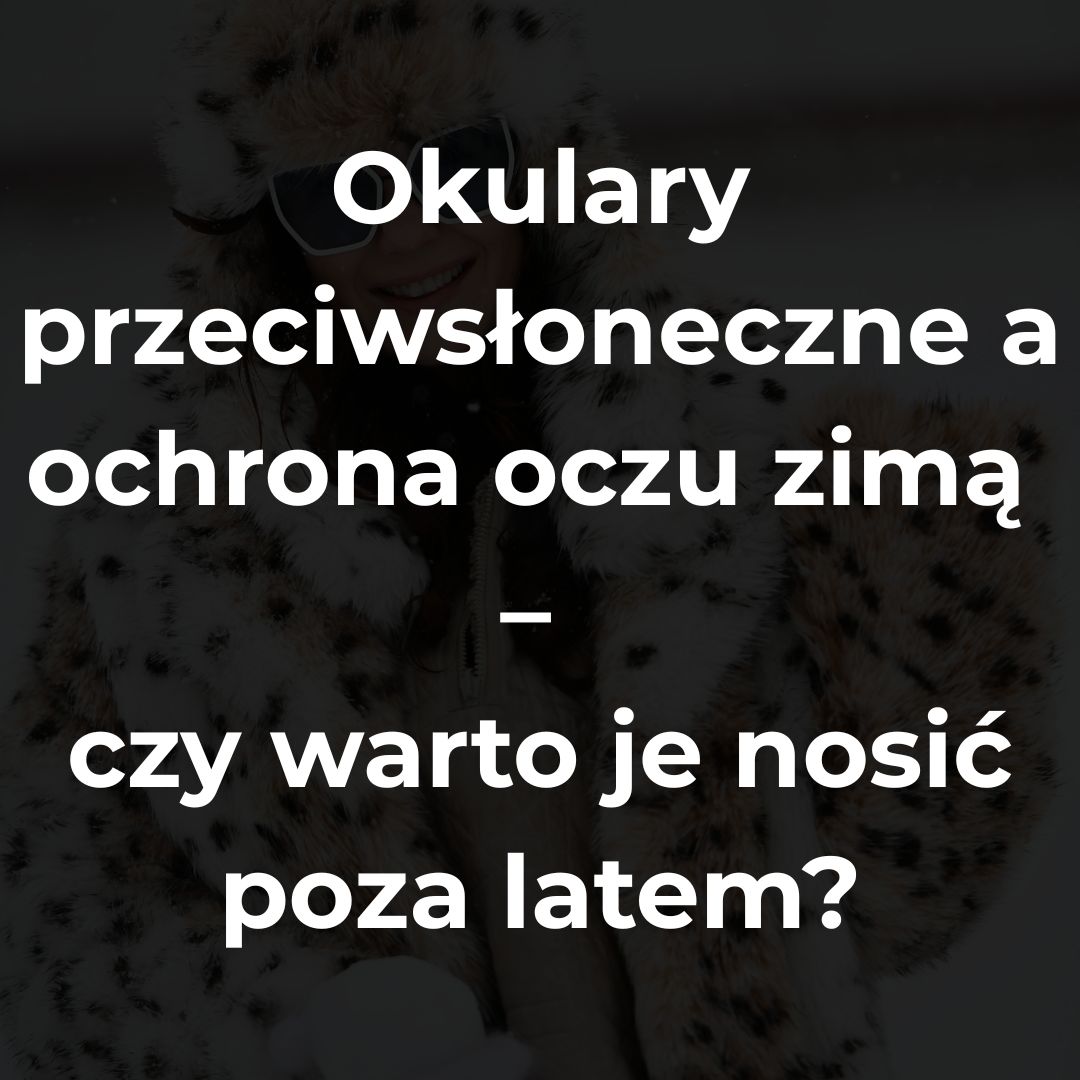 Okulary przeciwsłoneczne a ochrona oczu zimą – czy warto je nosić poza latem?