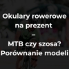 Okulary rowerowe na prezent – MTB czy szosa? Porównanie modeli