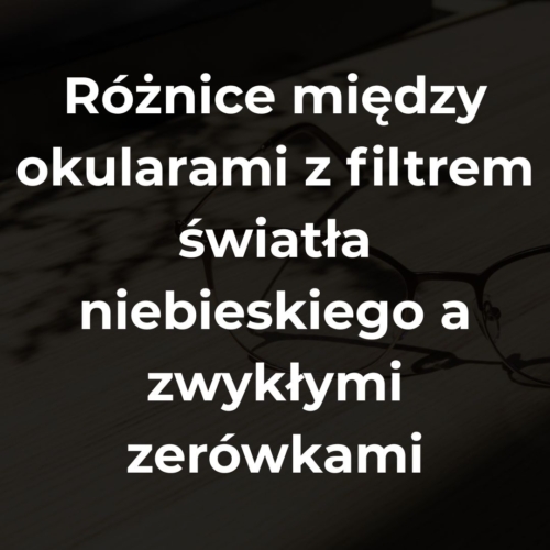 Różnice między okularami z filtrem światła niebieskiego a zwykłymi zerówkami